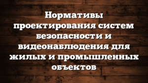 Нормативы проектирования систем безопасности и видеонаблюдения для жилых и промышленных объектов