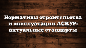 Нормативы строительства и эксплуатации АСКУР: актуальные стандарты