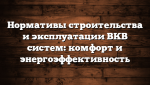 Нормативы строительства и эксплуатации ВКВ систем: комфорт и энергоэффективность