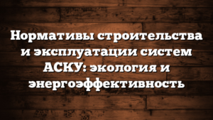 Нормативы строительства и эксплуатации систем АСКУ: экология и энергоэффективность
