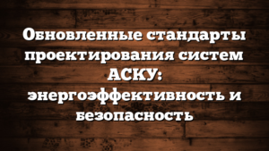 Обновленные стандарты проектирования систем АСКУ: энергоэффективность и безопасность
