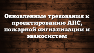 Обновленные требования к проектированию АПС, пожарной сигнализации и эвакосистем