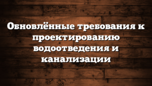 Обновлённые требования к проектированию водоотведения и канализации