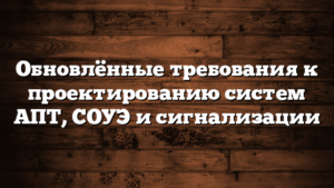 Обновлённые требования к проектированию систем АПТ, СОУЭ и сигнализации