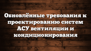 Обновлённые требования к проектированию систем АСУ вентиляции и кондиционирования