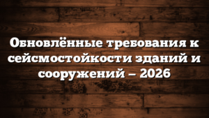 Обновлённые требования к сейсмостойкости зданий и сооружений — 2026