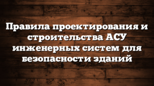 Правила проектирования и строительства АСУ инженерных систем для безопасности зданий