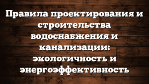 Правила проектирования и строительства водоснабжения и канализации: экологичность и энергоэффективность
