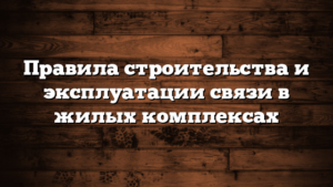 Правила строительства и эксплуатации связи в жилых комплексах